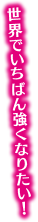 世界でいちばん強くなりたい！